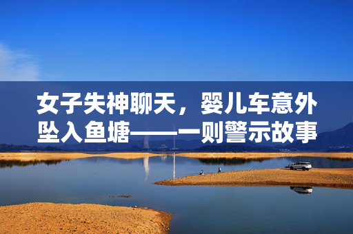 女子失神聊天，婴儿车意外坠入鱼塘——一则警示故事