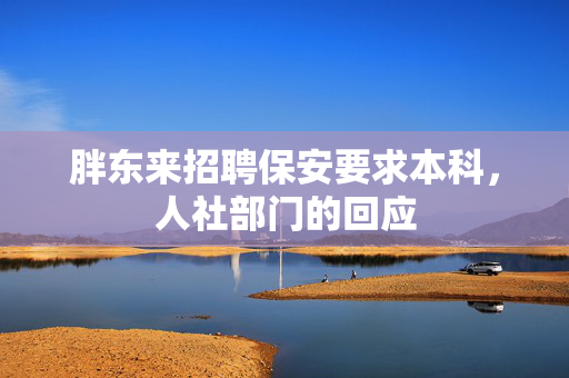 胖东来招聘保安要求本科，人社部门的回应