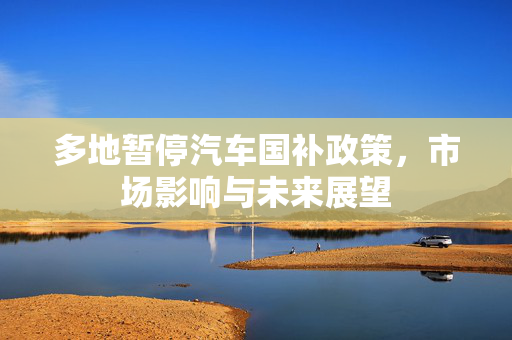 多地暂停汽车国补政策，市场影响与未来展望