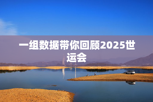 一组数据带你回顾2025世运会