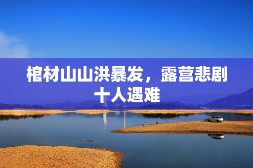 棺材山山洪暴发，露营悲剧十人遇难