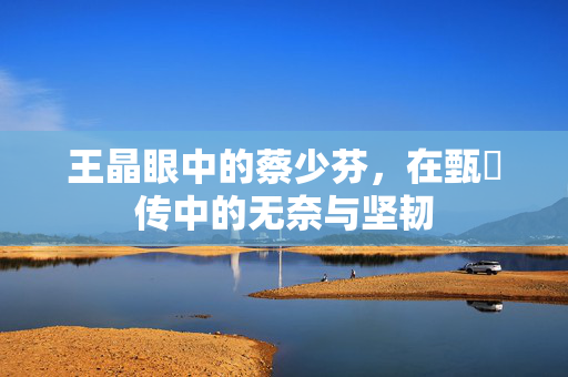 王晶眼中的蔡少芬，在甄嬛传中的无奈与坚韧