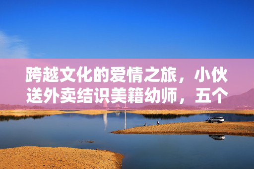 跨越文化的爱情之旅，小伙送外卖结识美籍幼师，五个月后闪婚的浪漫故事