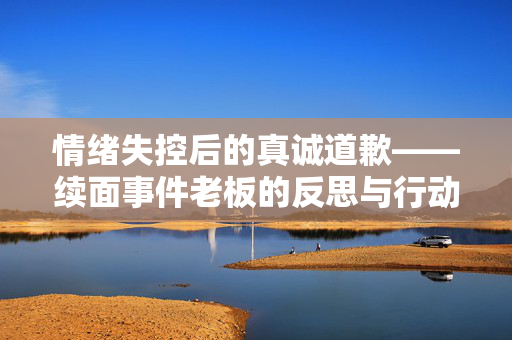 情绪失控后的真诚道歉——续面事件老板的反思与行动