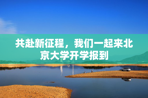 共赴新征程，我们一起来北京大学开学报到