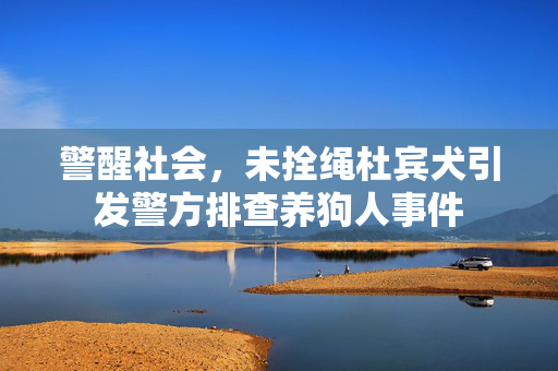 警醒社会，未拴绳杜宾犬引发警方排查养狗人事件