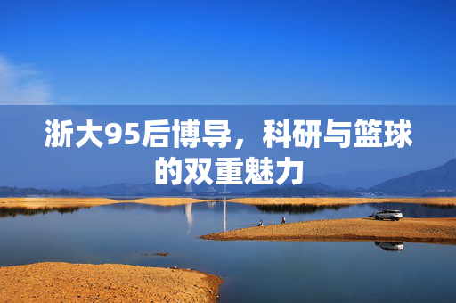 浙大95后博导，科研与篮球的双重魅力