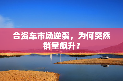 合资车市场逆袭，为何突然销量飙升？