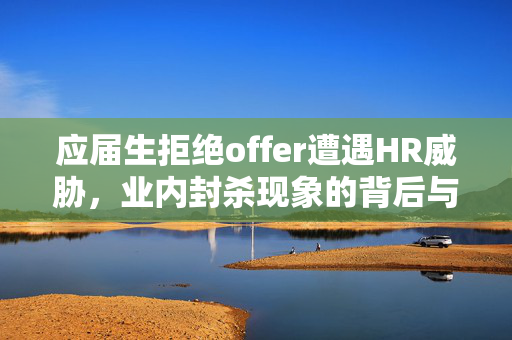 应届生拒绝offer遭遇HR威胁，业内封杀现象的背后与思考