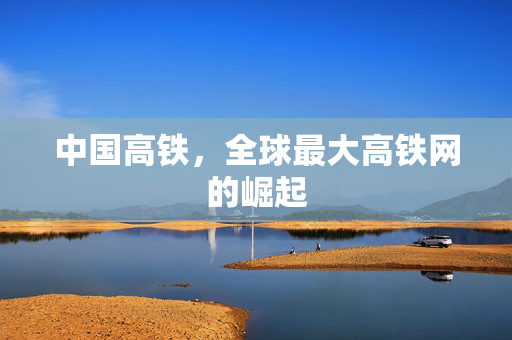 中国高铁，全球最大高铁网的崛起