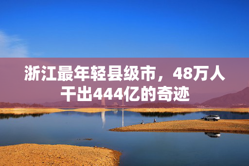 浙江最年轻县级市，48万人干出444亿的奇迹