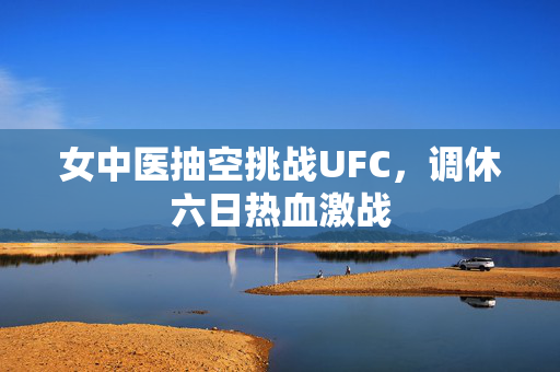 女中医抽空挑战UFC，调休六日热血激战