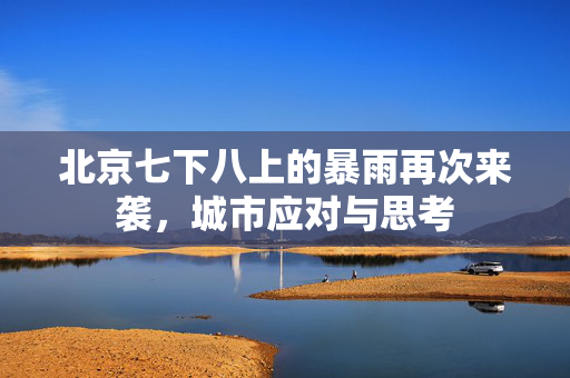 北京七下八上的暴雨再次来袭，城市应对与思考