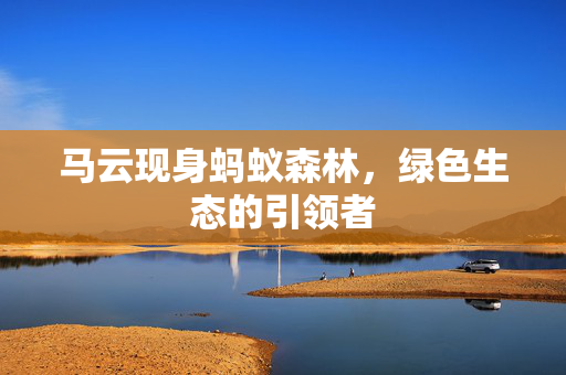 马云现身蚂蚁森林，绿色生态的引领者
