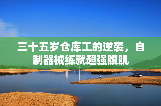 三十五岁仓库工的逆袭，自制器械练就超强腹肌
