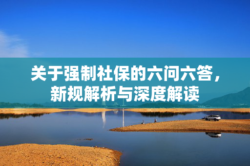 关于强制社保的六问六答，新规解析与深度解读