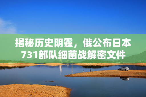 揭秘历史阴霾，俄公布日本731部队细菌战解密文件