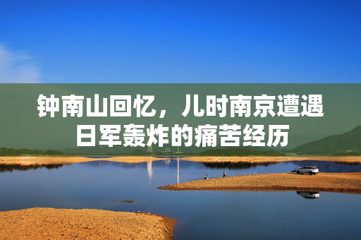 钟南山回忆，儿时南京遭遇日军轰炸的痛苦经历