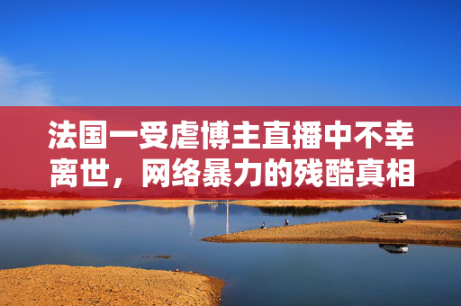 法国一受虐博主直播中不幸离世，网络暴力的残酷真相