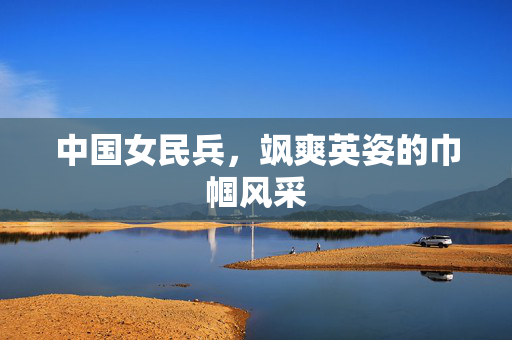 中国女民兵，飒爽英姿的巾帼风采