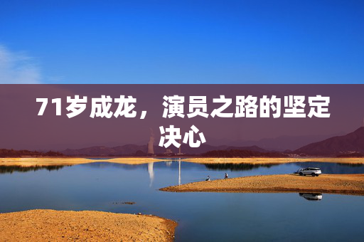 71岁成龙，演员之路的坚定决心