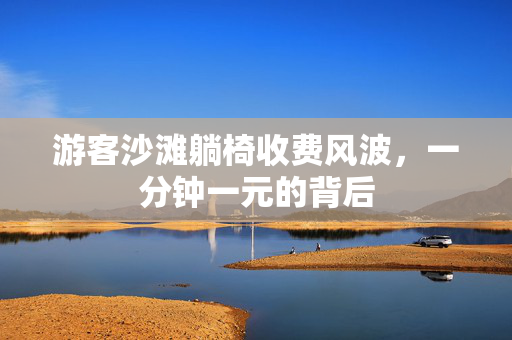 游客沙滩躺椅收费风波，一分钟一元的背后