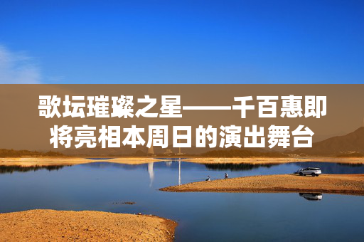 歌坛璀璨之星——千百惠即将亮相本周日的演出舞台