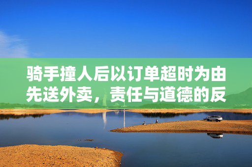 骑手撞人后以订单超时为由先送外卖，责任与道德的反思