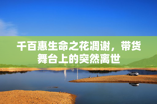 千百惠生命之花凋谢，带货舞台上的突然离世