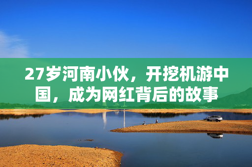 27岁河南小伙，开挖机游中国，成为网红背后的故事