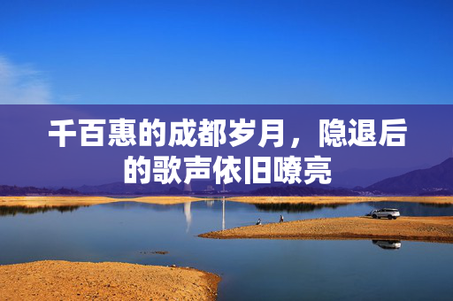 千百惠的成都岁月，隐退后的歌声依旧嘹亮