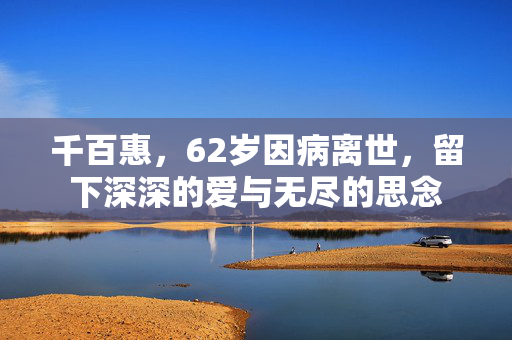 千百惠，62岁因病离世，留下深深的爱与无尽的思念
