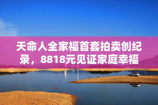 天命人全家福首套拍卖创纪录，8818元见证家庭幸福与传承