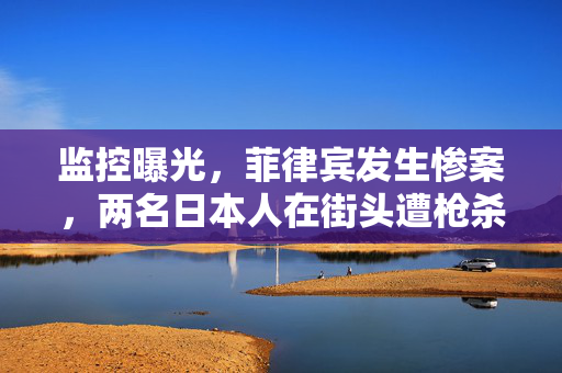 监控曝光，菲律宾发生惨案，两名日本人在街头遭枪杀