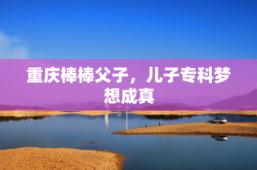 重庆棒棒父子，儿子专科梦想成真