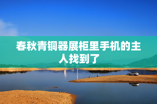 春秋青铜器展柜里手机的主人找到了