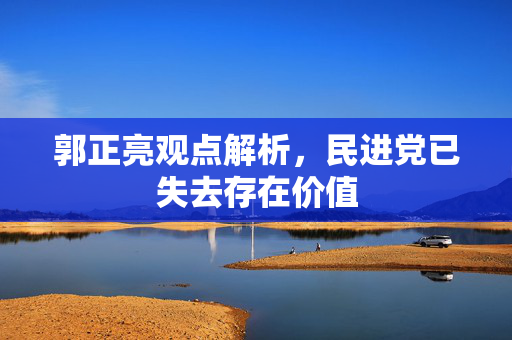 郭正亮观点解析，民进党已失去存在价值