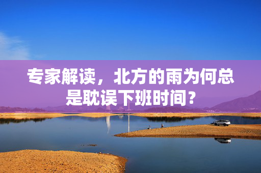 专家解读，北方的雨为何总是耽误下班时间？