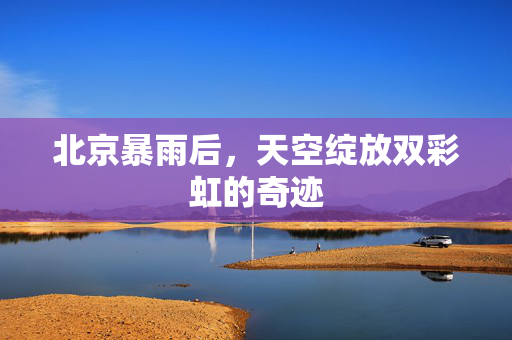 北京暴雨后，天空绽放双彩虹的奇迹