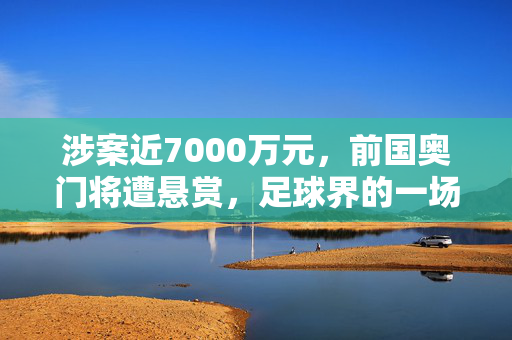 涉案近7000万元，前国奥门将遭悬赏，足球界的一场风波