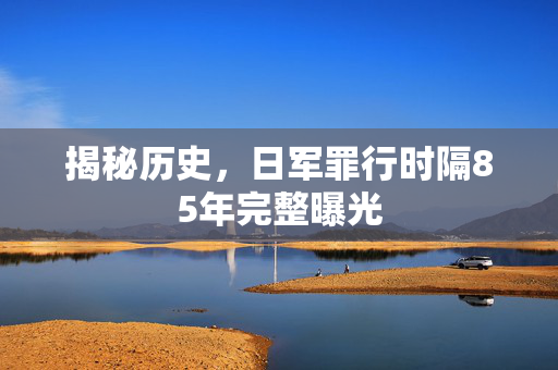 揭秘历史，日军罪行时隔85年完整曝光