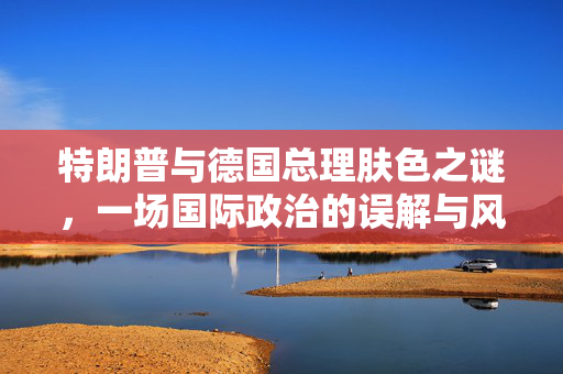 特朗普与德国总理肤色之谜，一场国际政治的误解与风波