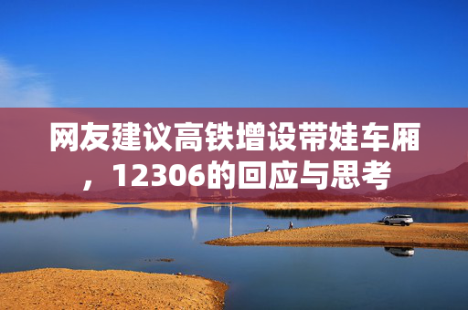 网友建议高铁增设带娃车厢，12306的回应与思考