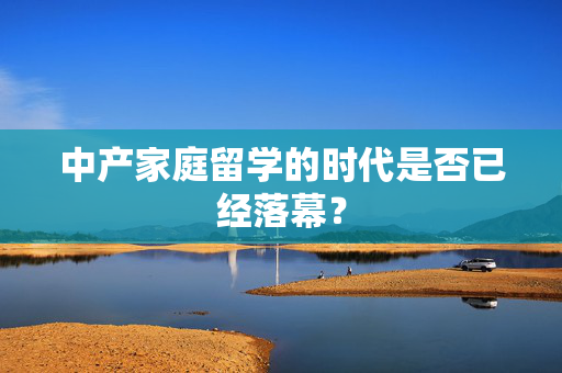 中产家庭留学的时代是否已经落幕？
