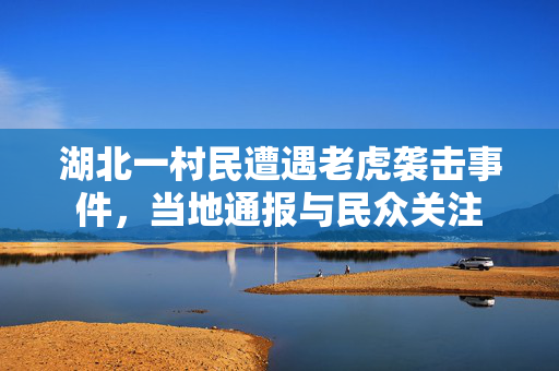 湖北一村民遭遇老虎袭击事件，当地通报与民众关注