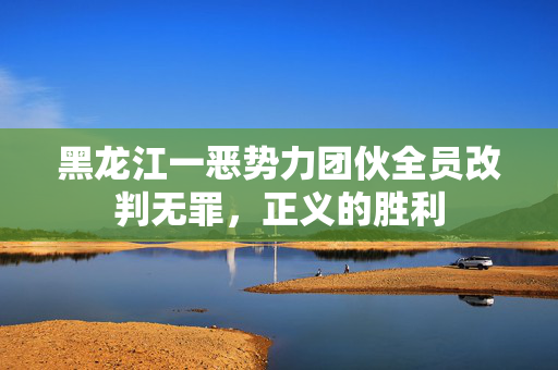 黑龙江一恶势力团伙全员改判无罪，正义的胜利