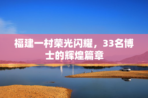 福建一村荣光闪耀，33名博士的辉煌篇章