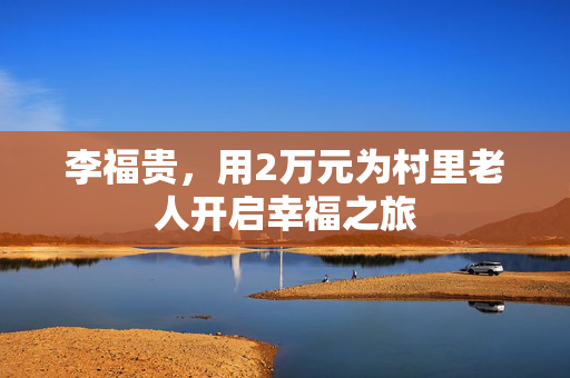 李福贵，用2万元为村里老人开启幸福之旅