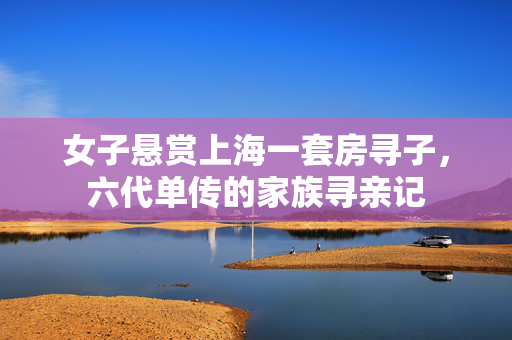 女子悬赏上海一套房寻子，六代单传的家族寻亲记