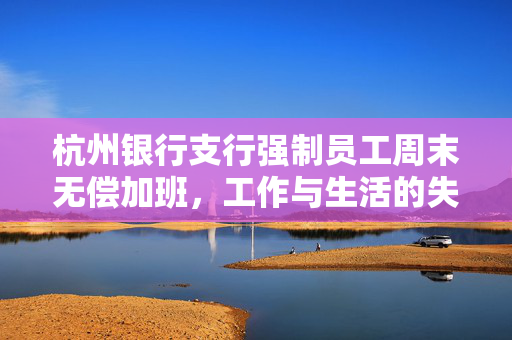 杭州银行支行强制员工周末无偿加班，工作与生活的失衡